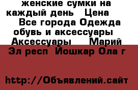 женские сумки на каждый день › Цена ­ 200 - Все города Одежда, обувь и аксессуары » Аксессуары   . Марий Эл респ.,Йошкар-Ола г.